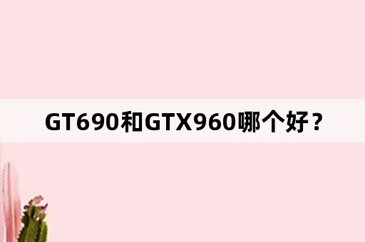 GT690和GTX960哪个好？