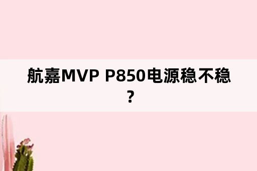 航嘉MVP P850电源稳不稳？