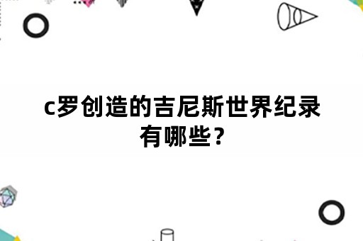 c罗创造的吉尼斯世界纪录有哪些？