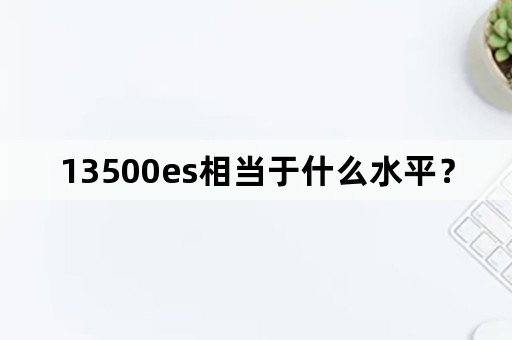 13500es相当于什么水平？