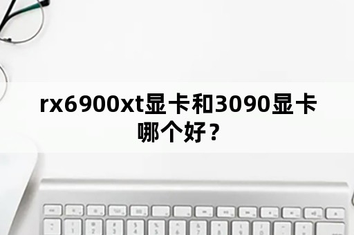 rx6900xt显卡和3090显卡哪个好？