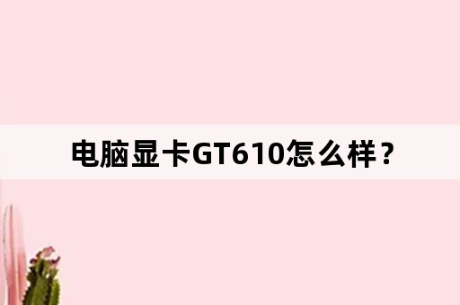 电脑显卡GT610怎么样？