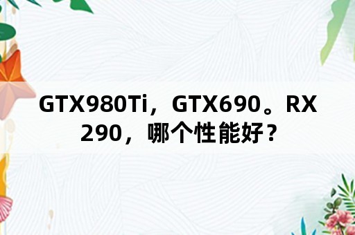 GTX980Ti，GTX690。RX290，哪个性能好？