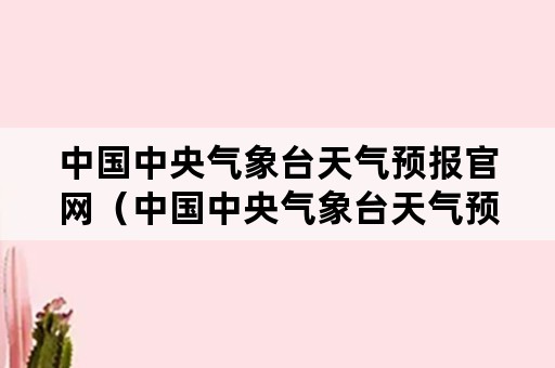 中国中央气象台天气预报官网（中国中央气象台天气预报官网下载天气预报）