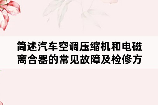 简述汽车空调压缩机和电磁离合器的常见故障及检修方法？