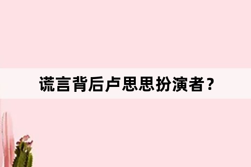 谎言背后卢思思扮演者？