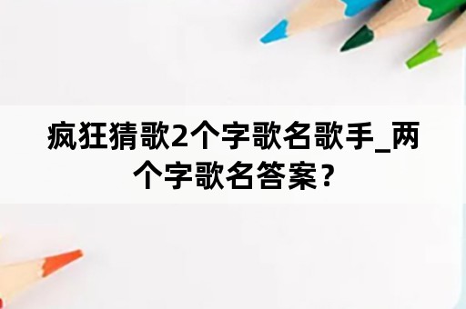 疯狂猜歌2个字歌名歌手_两个字歌名答案？