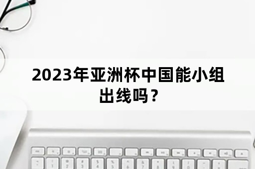 2023年亚洲杯中国能小组出线吗？