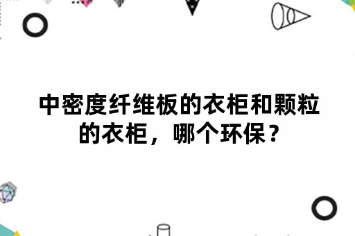 中密度纤维板的衣柜和颗粒的衣柜，哪个环保？