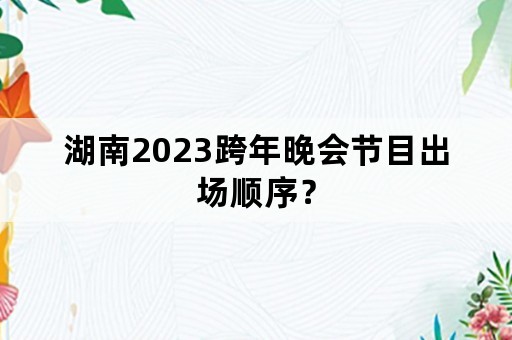 湖南2023跨年晚会节目出场顺序？