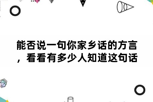 能否说一句你家乡话的方言，看看有多少人知道这句话的意思？