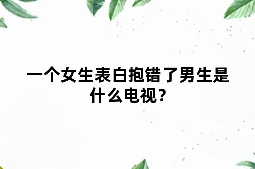 一个女生表白抱错了男生是什么电视？