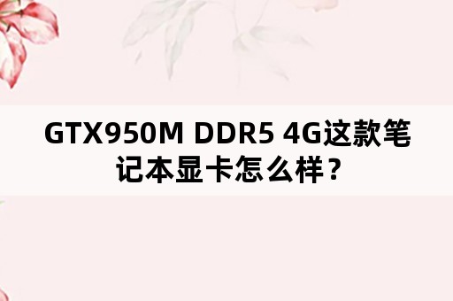 GTX950M DDR5 4G这款笔记本显卡怎么样？