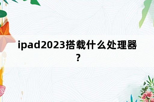 ipad2023搭载什么处理器？