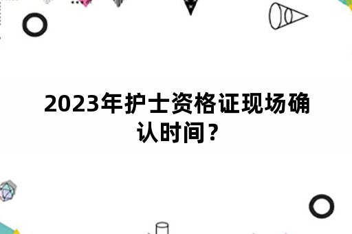 2023年护士资格证现场确认时间？