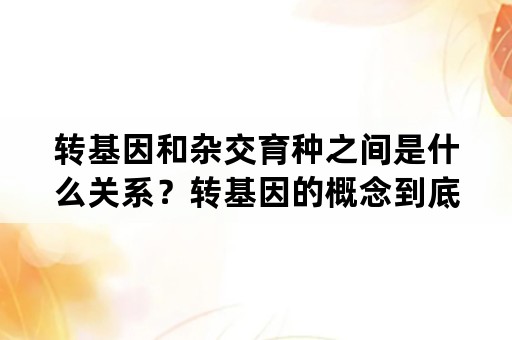 转基因和杂交育种之间是什么关系？转基因的概念到底是什么？