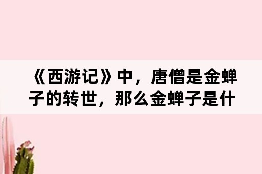 《西游记》中，唐僧是金蝉子的转世，那么金蝉子是什么来历？