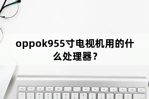 oppok955寸电视机用的什么处理器？