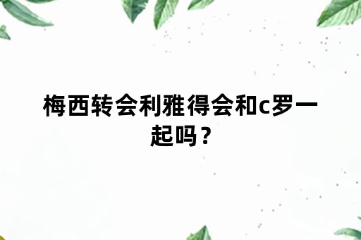 梅西转会利雅得会和c罗一起吗？