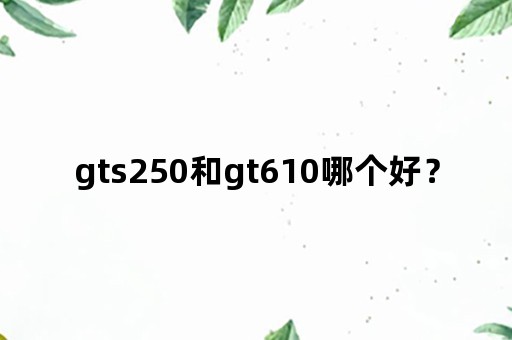 gts250和gt610哪个好？