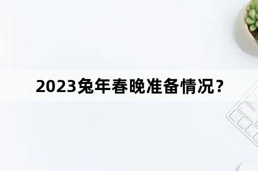 2023兔年春晚准备情况？