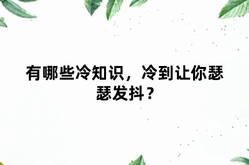 有哪些冷知识，冷到让你瑟瑟发抖？