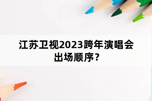 江苏卫视2023跨年演唱会出场顺序？