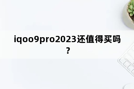 iqoo9pro2023还值得买吗？