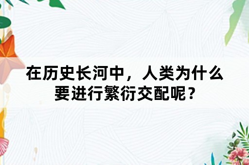 在历史长河中，人类为什么要进行繁衍交配呢？