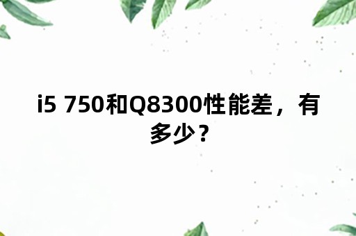 i5 750和Q8300性能差，有多少？