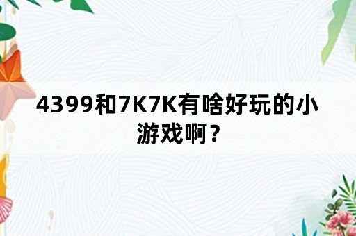 4399和7K7K有啥好玩的小游戏啊？