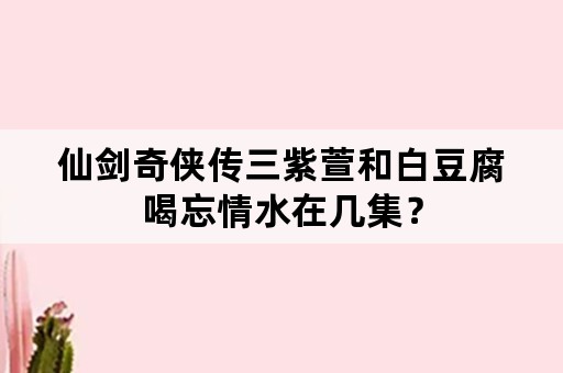 仙剑奇侠传三紫萱和白豆腐喝忘情水在几集？