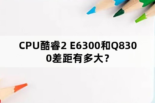 CPU酷睿2 E6300和Q8300差距有多大？