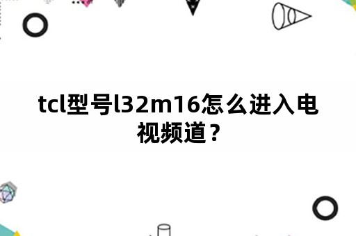 tcl型号l32m16怎么进入电视频道？