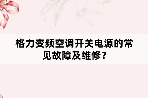 格力变频空调开关电源的常见故障及维修？