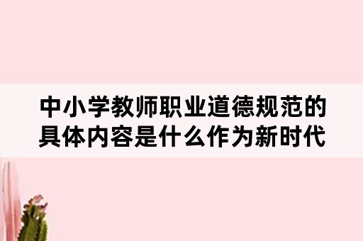 中小学教师职业道德规范的具体内容是什么作为新时代教师如何落实职业道德规范？