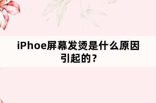 iPhoe屏幕发烫是什么原因引起的？