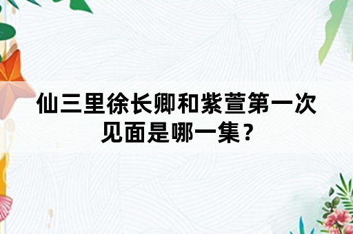 仙三里徐长卿和紫萱第一次见面是哪一集？