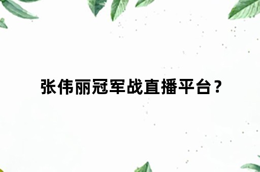 张伟丽冠军战直播平台？