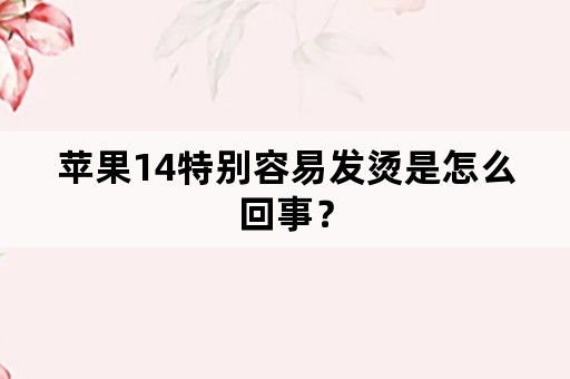 苹果14特别容易发烫是怎么回事？