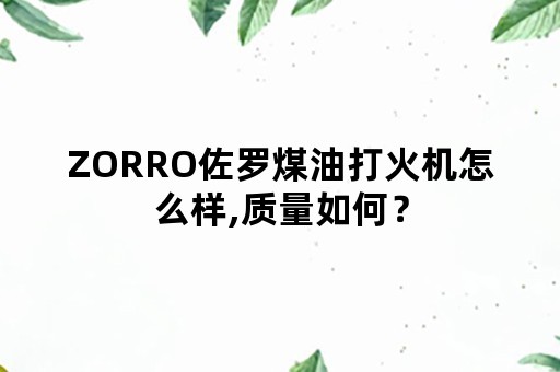 ZORRO佐罗煤油打火机怎么样,质量如何？