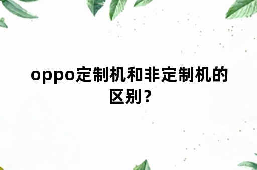 oppo定制机和非定制机的区别？