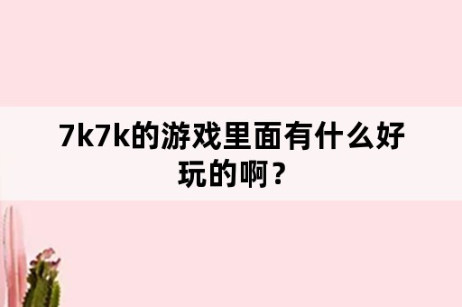 7k7k的游戏里面有什么好玩的啊？