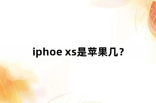 iphoe xs是苹果几？