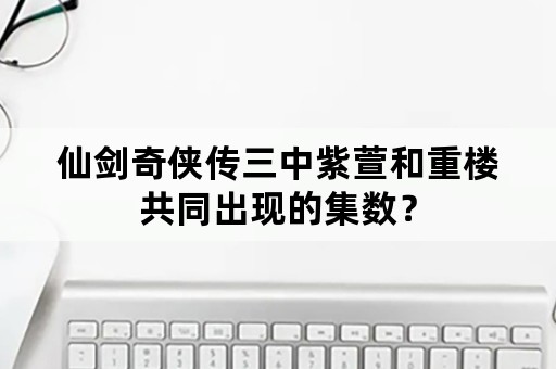 仙剑奇侠传三中紫萱和重楼共同出现的集数？