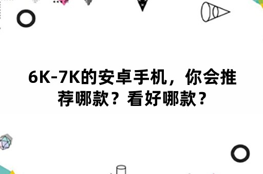 6K-7K的安卓手机，你会推荐哪款？看好哪款？