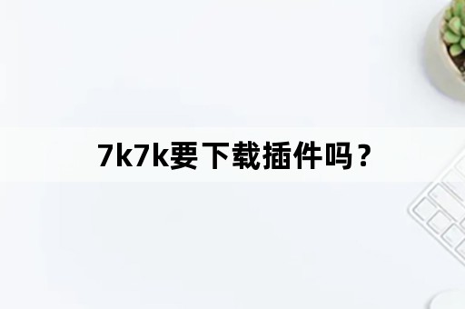 7k7k要下载插件吗？