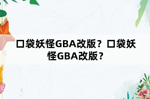 口袋妖怪GBA改版？口袋妖怪GBA改版？