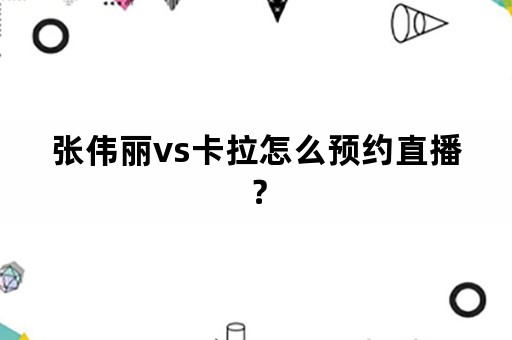 张伟丽vs卡拉怎么预约直播？