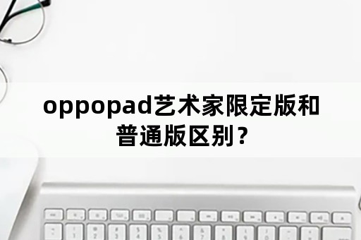 oppopad艺术家限定版和普通版区别？